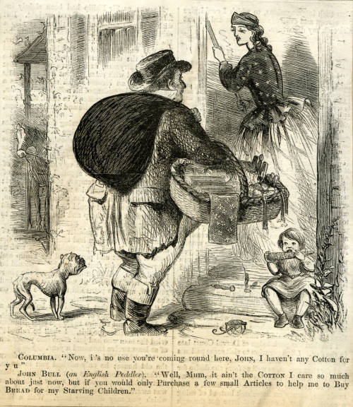 John Bull knocks on Columbia's door. Caption: "Columbia. Now, it's no use your coming round here, John, I haven't any Cotton for you. John Bull (as English Peddler). Well, Mum, it ain't the Cotton I care so much about just now, but if you would only Purchase a few small Articles to help me to Buy Bread for my Starving Children."